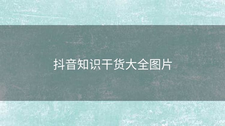 抖音知识干货大全图片 抖音知识干货大全图片