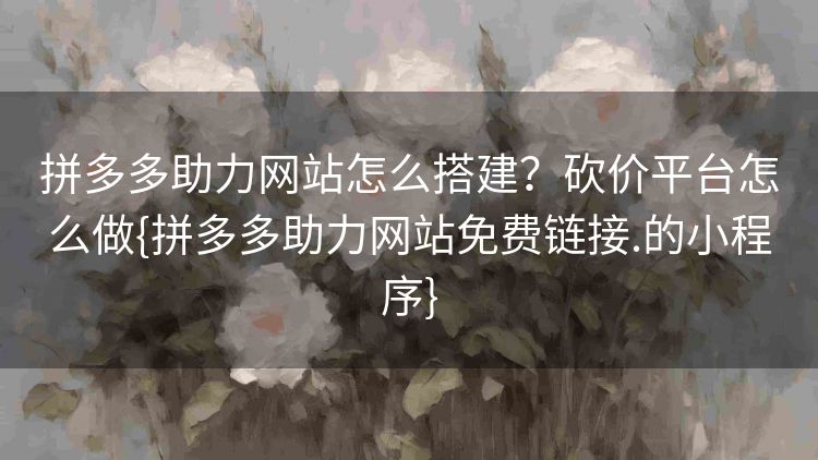 拼多多助力网站怎么搭建?砍价平台怎么做{拼多多助力网站免费链接.的小程序} 拼多多助力网站怎么搭建?砍价平台怎么做{拼多多助力网站免费链接.的小程序}