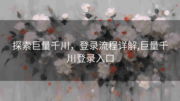 探索巨量千川,登录流程详解,巨量千川登录入口 探索巨量千川,登录流程详解,巨量千川登录入口