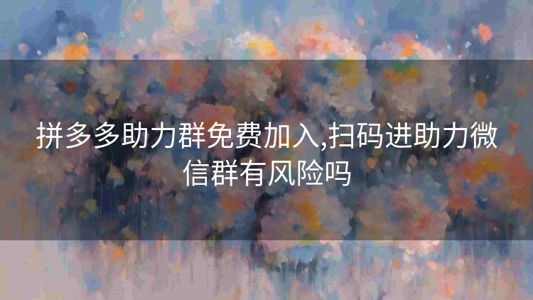 拼多多助力群免费加入,扫码进助力微信群有风险吗 拼多多助力群免费加入,扫码进助力微信群有风险吗