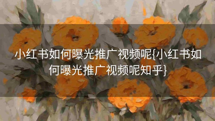 小红书如何曝光推广视频呢{小红书如何曝光推广视频呢知乎} 小红书如何曝光推广视频呢{小红书如何曝光推广视频呢知乎}