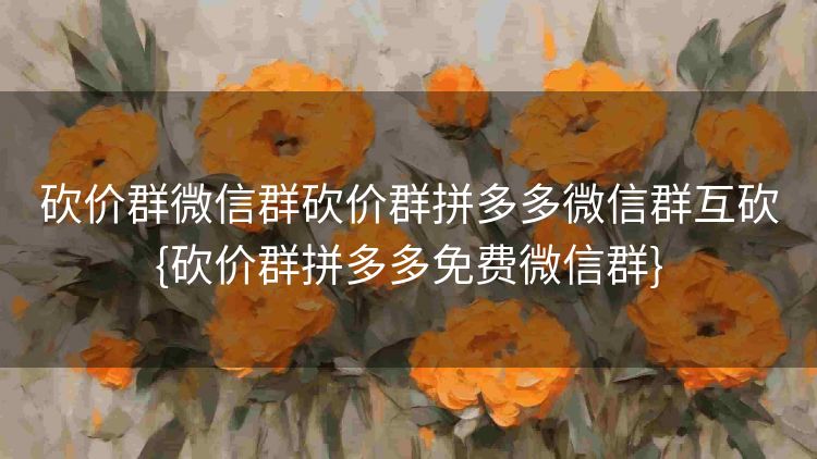 砍价群微信群砍价群拼多多微信群互砍{砍价群拼多多免费微信群} 砍价群微信群砍价群拼多多微信群互砍{砍价群拼多多免费微信群}