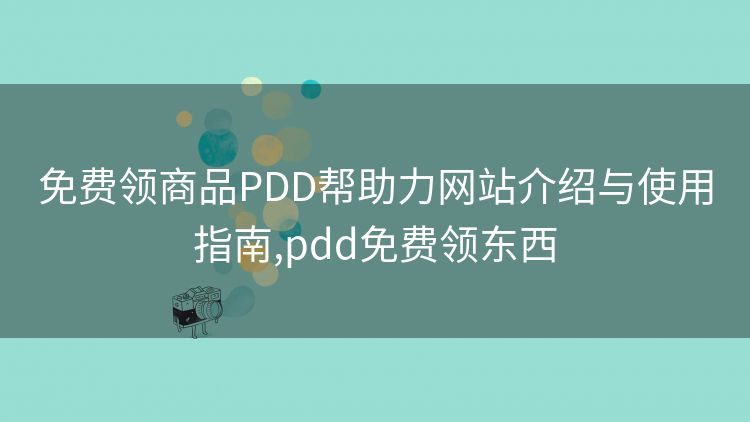 免费领商品PDD帮助力网站介绍与使用指南,pdd免费领东西 免费领商品PDD帮助力网站介绍与使用指南,pdd免费领东西
