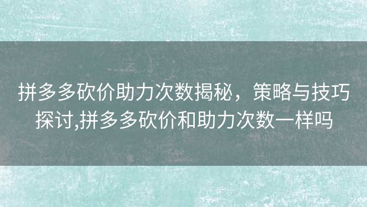 拼多多砍价助力次数揭秘,策略与技巧探讨,拼多多砍价和助力次数一样吗 拼多多砍价助力次数揭秘,策略与技巧探讨,拼多多砍价和助力次数一样吗