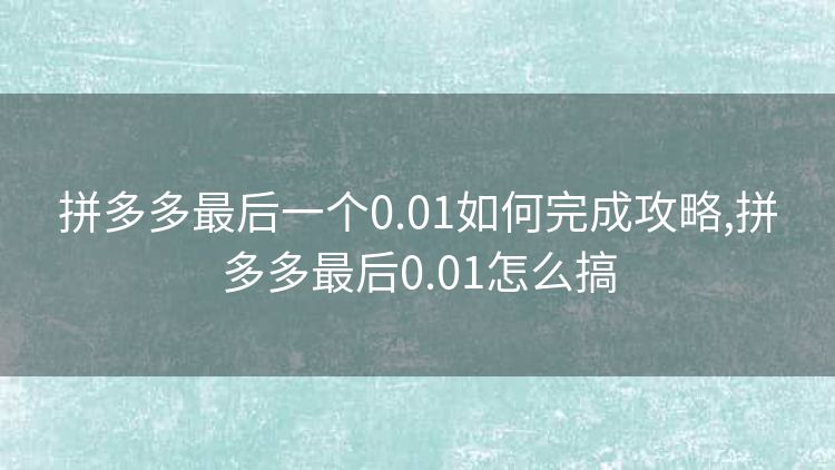 拼多多最后一个0.01如何完成攻略,拼多多最后0.01怎么搞