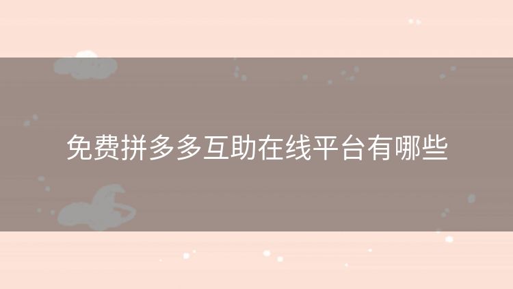免费拼多多互助在线平台有哪些 免费拼多多互助在线平台有哪些