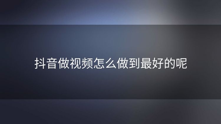 抖音做视频怎么做到最好的呢 抖音做视频怎么做到最好的呢
