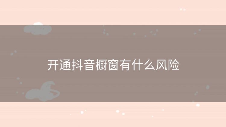 开通抖音橱窗有什么风险 开通抖音橱窗有什么风险