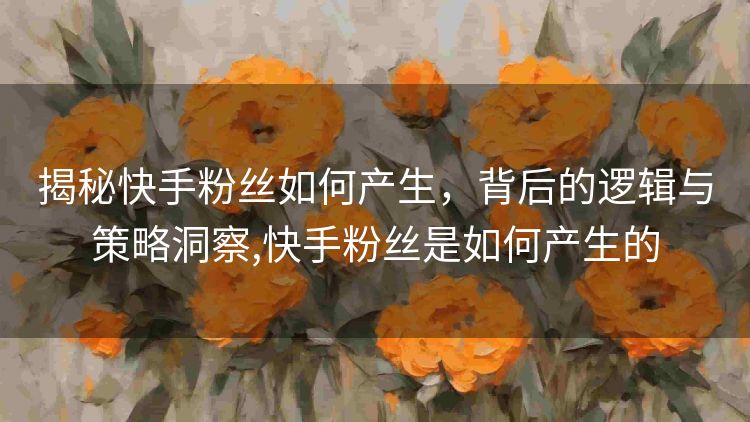 揭秘快手粉丝如何产生，背后的逻辑与策略洞察,快手粉丝是如何产生的