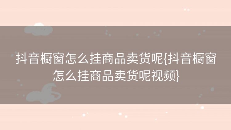 抖音橱窗怎么挂商品卖货呢{抖音橱窗怎么挂商品卖货呢视频}