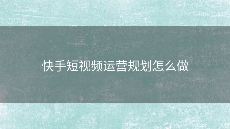 快手短视频运营规划怎么做 快手短视频运营规划怎么做