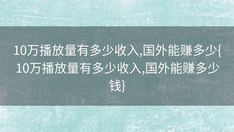 10万播放量有多少收入,国外能赚多少{10万播放量有多少收入,国外能赚多少钱} 10万播放量有多少收入,国外能赚多少{10万播放量有多少收入,国外能赚多少钱}