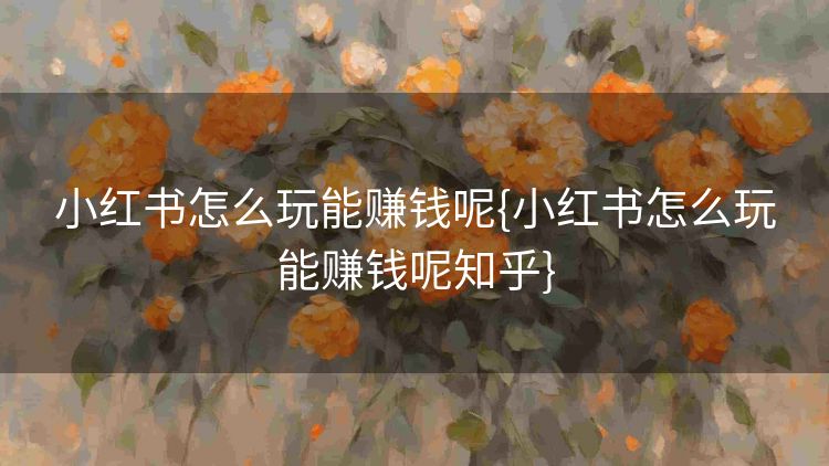 小红书怎么玩能赚钱呢{小红书怎么玩能赚钱呢知乎} 小红书怎么玩能赚钱呢{小红书怎么玩能赚钱呢知乎}