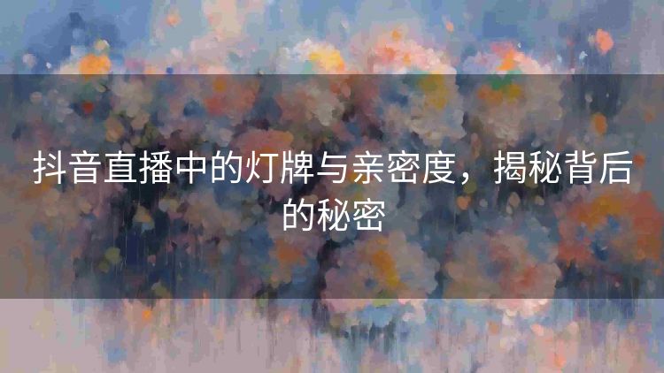 抖音直播中的灯牌与亲密度,揭秘背后的秘密 抖音直播中的灯牌与亲密度,揭秘背后的秘密
