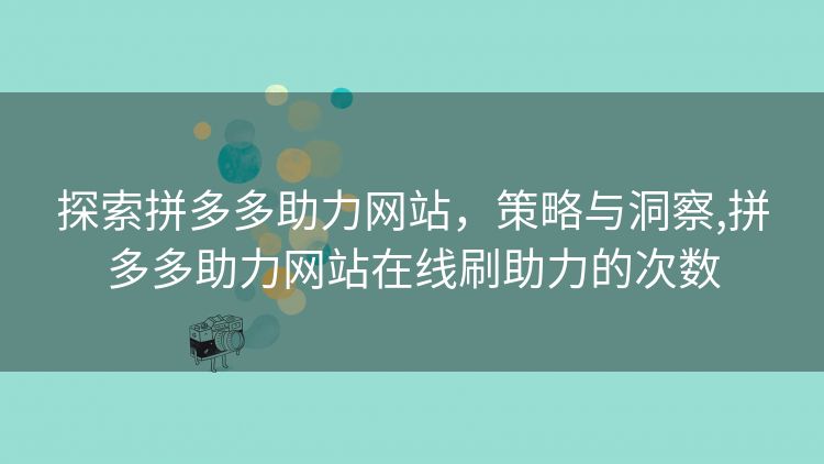 探索拼多多助力网站,策略与洞察,拼多多助力网站在线刷助力的次数 探索拼多多助力网站,策略与洞察,拼多多助力网站在线刷助力的次数
