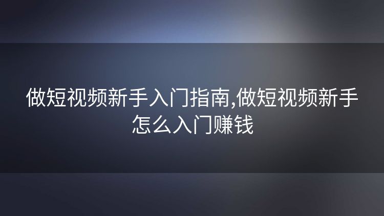 做短视频新手入门指南,做短视频新手怎么入门赚钱