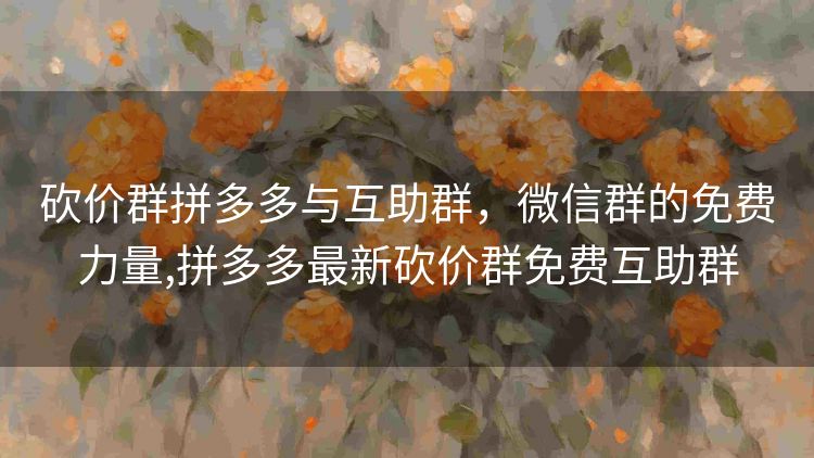 砍价群拼多多与互助群,微信群的免费力量,拼多多最新砍价群免费互助群 砍价群拼多多与互助群,微信群的免费力量,拼多多最新砍价群免费互助群