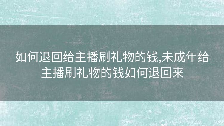 如何退回给主播刷礼物的钱,未成年给主播刷礼物的钱如何退回来
