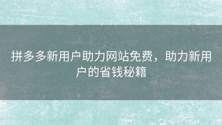 拼多多新用户助力网站免费,助力新用户的省钱秘籍 拼多多新用户助力网站免费,助力新用户的省钱秘籍