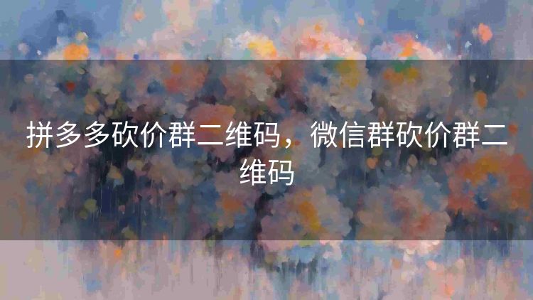 拼多多砍价群二维码,微信群砍价群二维码 拼多多砍价群二维码,微信群砍价群二维码