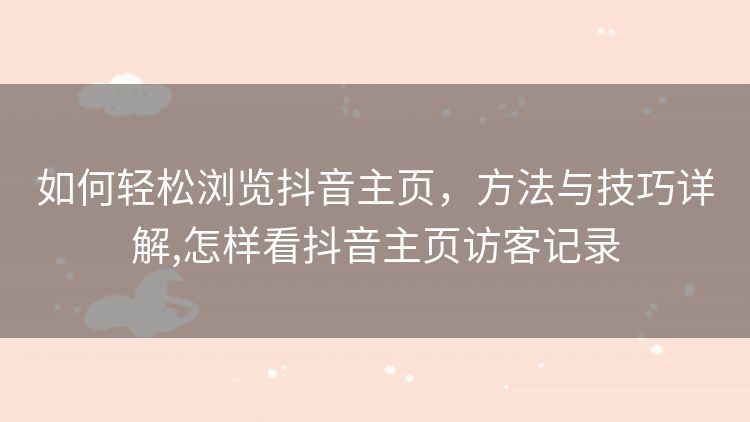 如何轻松浏览抖音主页，方法与技巧详解,怎样看抖音主页访客记录