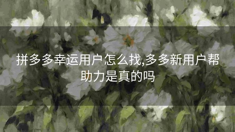 拼多多幸运用户怎么找,多多新用户帮助力是真的吗 拼多多幸运用户怎么找,多多新用户帮助力是真的吗