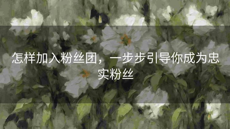 怎样加入粉丝团,一步步引导你成为忠实粉丝 怎样加入粉丝团,一步步引导你成为忠实粉丝