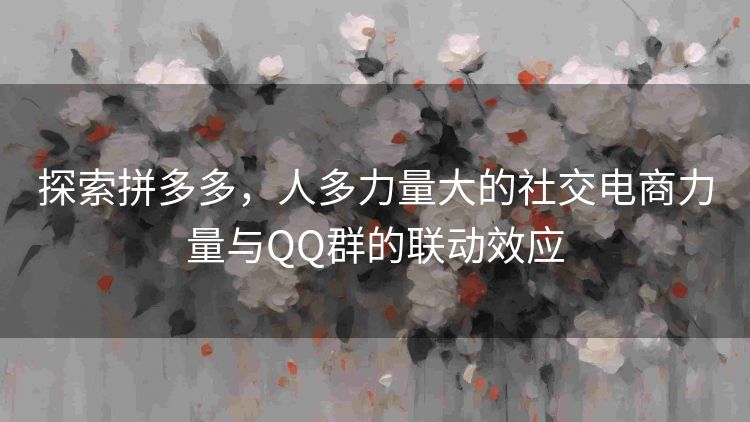 探索拼多多,人多力量大的社交电商力量与QQ群的联动效应 探索拼多多,人多力量大的社交电商力量与QQ群的联动效应
