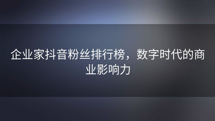 企业家抖音粉丝排行榜,数字时代的商业影响力 企业家抖音粉丝排行榜,数字时代的商业影响力