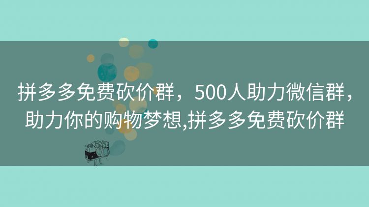 拼多多免费砍价群,500人助力微信群,助力你的购物梦想,拼多多免费砍价群 拼多多免费砍价群,500人助力微信群,助力你的购物梦想,拼多多免费砍价群