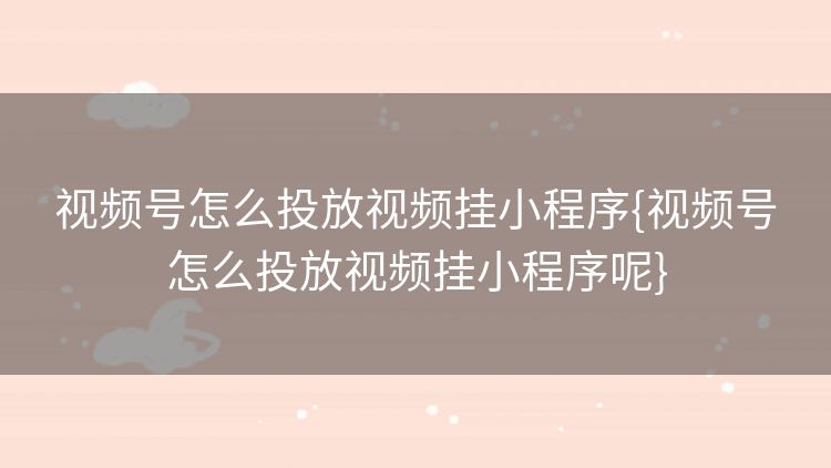 视频号怎么投放视频挂小程序{视频号怎么投放视频挂小程序呢} 视频号怎么投放视频挂小程序{视频号怎么投放视频挂小程序呢}