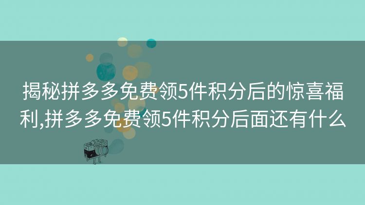 揭秘拼多多免费领5件积分后的惊喜福利,拼多多免费领5件积分后面还有什么 揭秘拼多多免费领5件积分后的惊喜福利,拼多多免费领5件积分后面还有什么