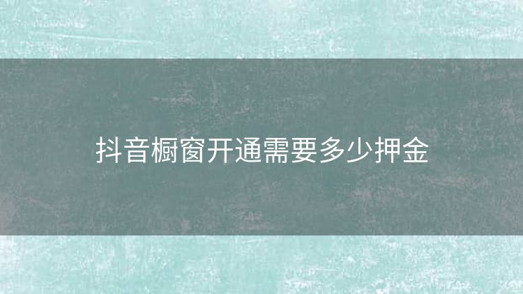 抖音橱窗开通需要多少押金 抖音橱窗开通需要多少押金