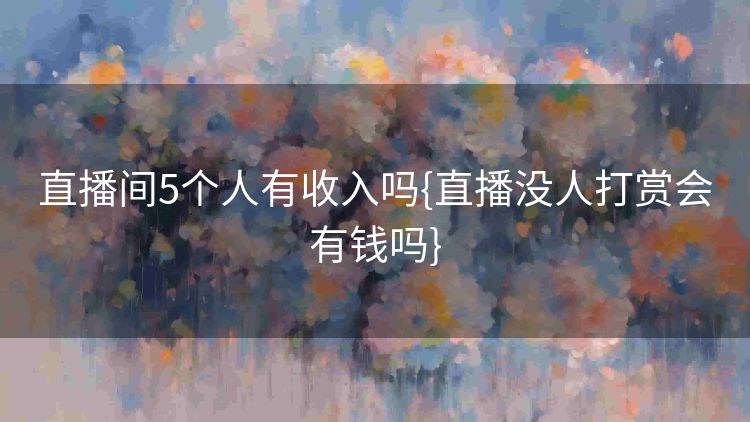 直播间5个人有收入吗{直播没人打赏会有钱吗} 直播间5个人有收入吗{直播没人打赏会有钱吗}