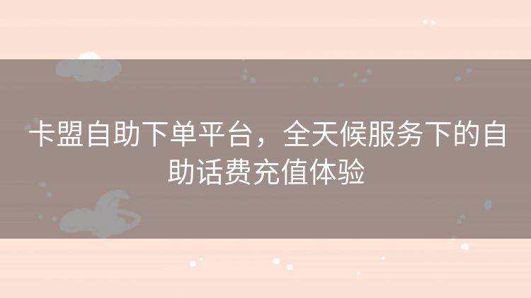 卡盟自助下单平台,全天候服务下的自助话费充值体验 卡盟自助下单平台,全天候服务下的自助话费充值体验