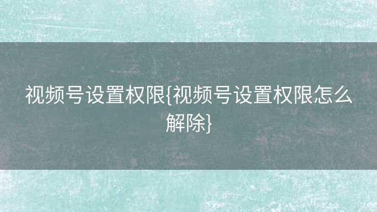 视频号设置权限{视频号设置权限怎么解除} 视频号设置权限{视频号设置权限怎么解除}