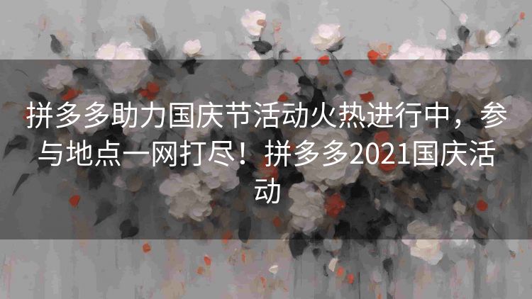 拼多多助力国庆节活动火热进行中,参与地点一网打尽!拼多多2021国庆活动 拼多多助力国庆节活动火热进行中,参与地点一网打尽!拼多多2021国庆活动