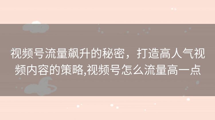 视频号流量飙升的秘密,打造高人气视频内容的策略,视频号怎么流量高一点 视频号流量飙升的秘密,打造高人气视频内容的策略,视频号怎么流量高一点