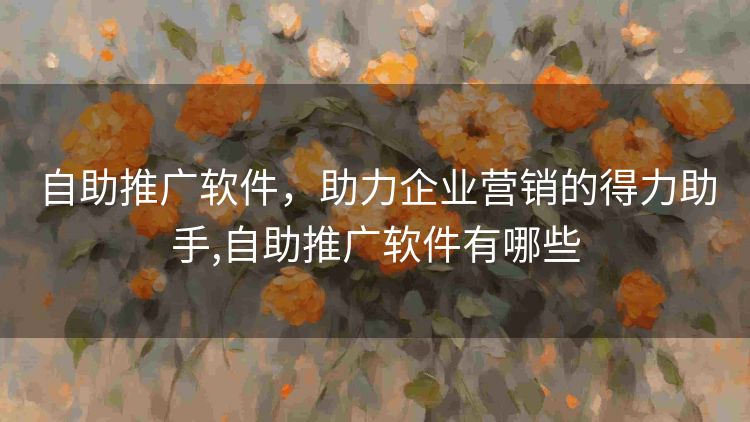 自助推广软件,助力企业营销的得力助手,自助推广软件有哪些 自助推广软件,助力企业营销的得力助手,自助推广软件有哪些