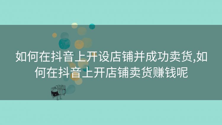 如何在抖音上开设店铺并成功卖货,如何在抖音上开店铺卖货赚钱呢 如何在抖音上开设店铺并成功卖货,如何在抖音上开店铺卖货赚钱呢
