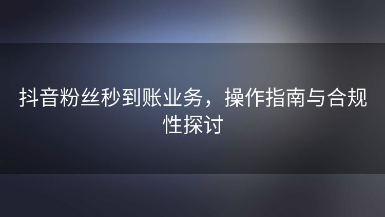 抖音粉丝秒到账业务,操作指南与合规性探讨 抖音粉丝秒到账业务,操作指南与合规性探讨