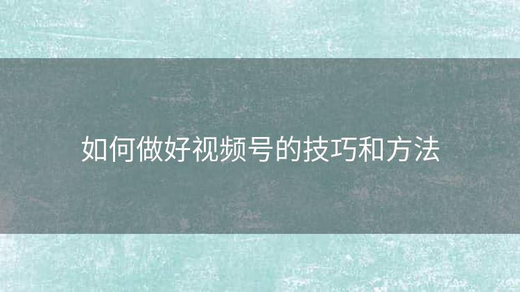 如何做好视频号的技巧和方法 如何做好视频号的技巧和方法
