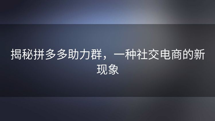 揭秘拼多多助力群,一种社交电商的新现象 揭秘拼多多助力群,一种社交电商的新现象