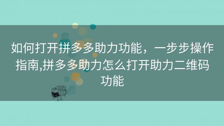 如何打开拼多多助力功能,一步步操作指南,拼多多助力怎么打开助力二维码功能 如何打开拼多多助力功能,一步步操作指南,拼多多助力怎么打开助力二维码功能