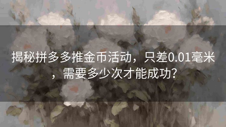 揭秘拼多多推金币活动，只差0.01毫米，需要多少次才能成功？