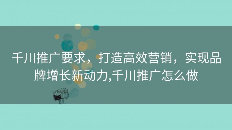 千川推广要求，打造高效营销，实现品牌增长新动力,千川推广怎么做
