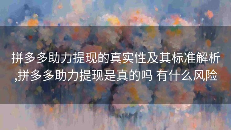 拼多多助力提现的真实性及其标准解析,拼多多助力提现是真的吗 有什么风险 拼多多助力提现的真实性及其标准解析,拼多多助力提现是真的吗 有什么风险