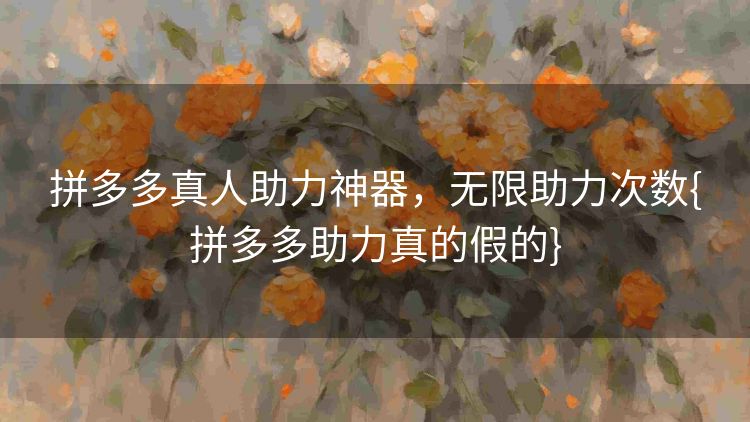 拼多多真人助力神器，无限助力次数{拼多多助力真的假的}