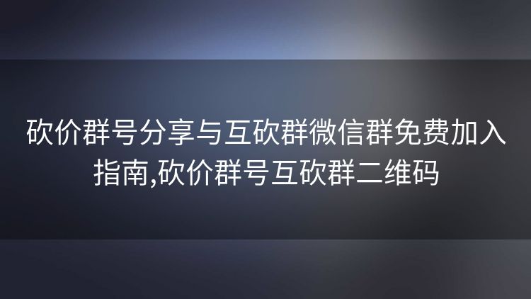 砍价群号分享与互砍群微信群免费加入指南,砍价群号互砍群二维码 砍价群号分享与互砍群微信群免费加入指南,砍价群号互砍群二维码