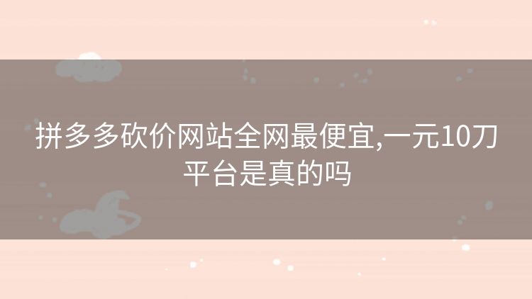 拼多多砍价网站全网最便宜,一元10刀平台是真的吗 拼多多砍价网站全网最便宜,一元10刀平台是真的吗